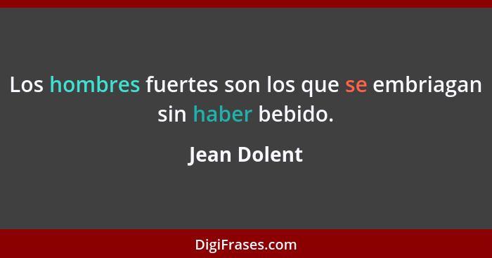 Los hombres fuertes son los que se embriagan sin haber bebido.... - Jean Dolent