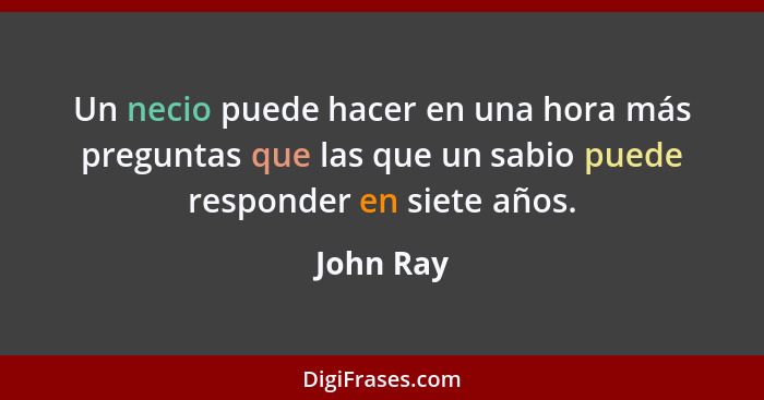 Un necio puede hacer en una hora más preguntas que las que un sabio puede responder en siete años.... - John Ray