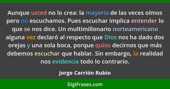 Aunque usted no lo crea: la mayoría de las veces oímos pero no escuchamos. Pues escuchar implica entender lo que se nos dice. Un... - Jorge Carrión Rubio