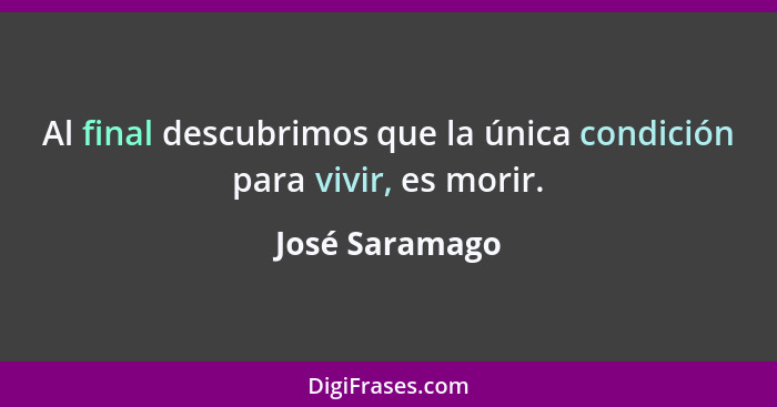 Al final descubrimos que la única condición para vivir, es morir.... - José Saramago
