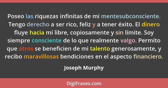 Poseo las riquezas infinitas de mi mentesubconsciente. Tengo derecho a ser rico, feliz y a tener éxito. El dinero fluye hacia mí libre... - Joseph Murphy