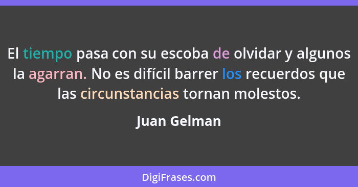 El tiempo pasa con su escoba de olvidar y algunos la agarran. No es difícil barrer los recuerdos que las circunstancias tornan molestos.... - Juan Gelman