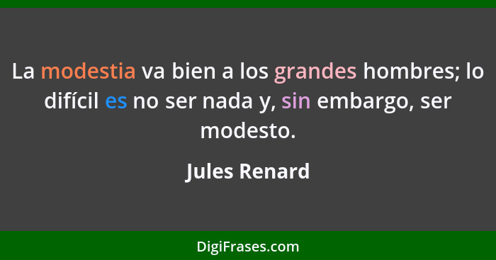 La modestia va bien a los grandes hombres; lo difícil es no ser nada y, sin embargo, ser modesto.... - Jules Renard