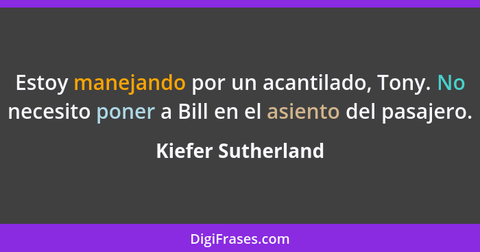 Estoy manejando por un acantilado, Tony. No necesito poner a Bill en el asiento del pasajero.... - Kiefer Sutherland