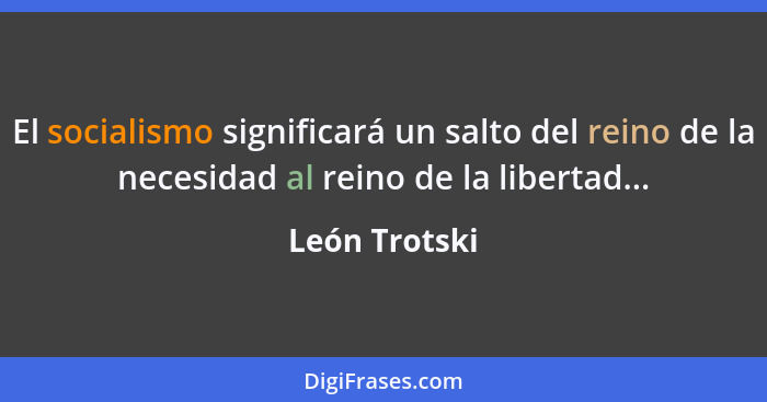 El socialismo significará un salto del reino de la necesidad al reino de la libertad...... - León Trotski