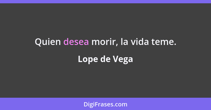 Quien desea morir, la vida teme.... - Lope de Vega