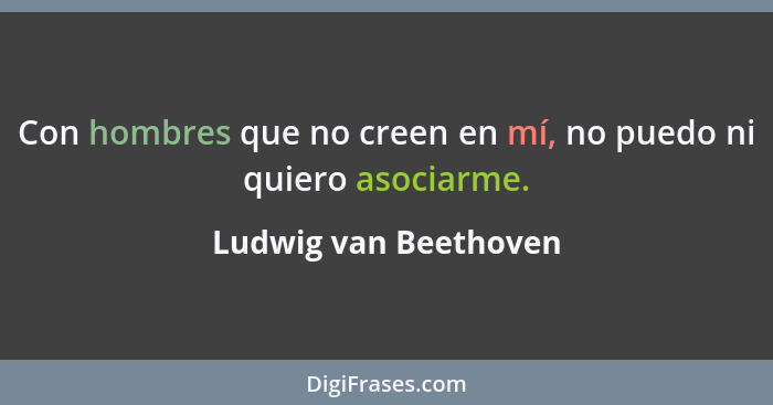 Con hombres que no creen en mí, no puedo ni quiero asociarme.... - Ludwig van Beethoven