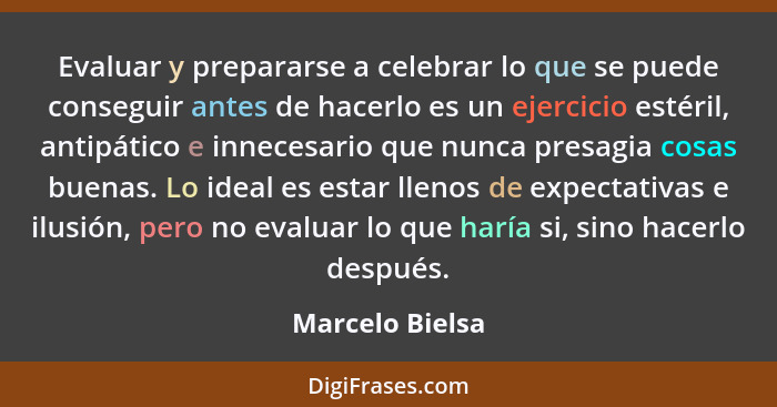 Evaluar y prepararse a celebrar lo que se puede conseguir antes de hacerlo es un ejercicio estéril, antipático e innecesario que nunc... - Marcelo Bielsa