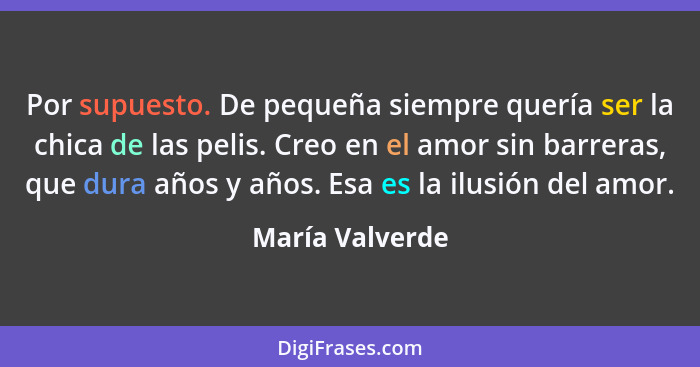 Por supuesto. De pequeña siempre quería ser la chica de las pelis. Creo en el amor sin barreras, que dura años y años. Esa es la ilus... - María Valverde