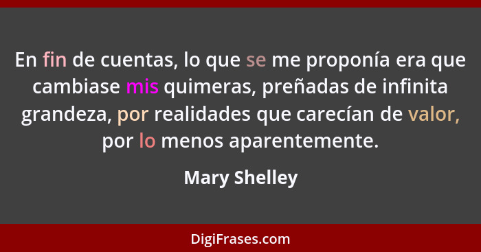 En fin de cuentas, lo que se me proponía era que cambiase mis quimeras, preñadas de infinita grandeza, por realidades que carecían de v... - Mary Shelley