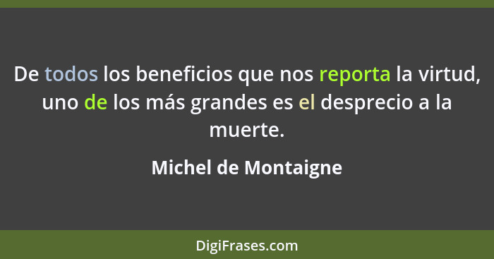De todos los beneficios que nos reporta la virtud, uno de los más grandes es el desprecio a la muerte.... - Michel de Montaigne