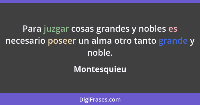 Para juzgar cosas grandes y nobles es necesario poseer un alma otro tanto grande y noble.... - Montesquieu