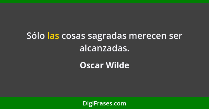 Sólo las cosas sagradas merecen ser alcanzadas.... - Oscar Wilde