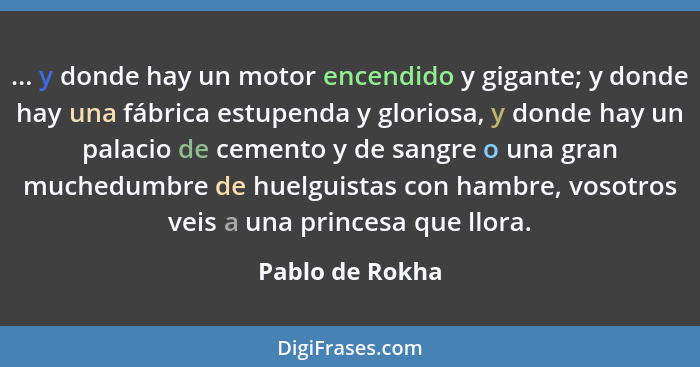 ... y donde hay un motor encendido y gigante; y donde hay una fábrica estupenda y gloriosa, y donde hay un palacio de cemento y de sa... - Pablo de Rokha