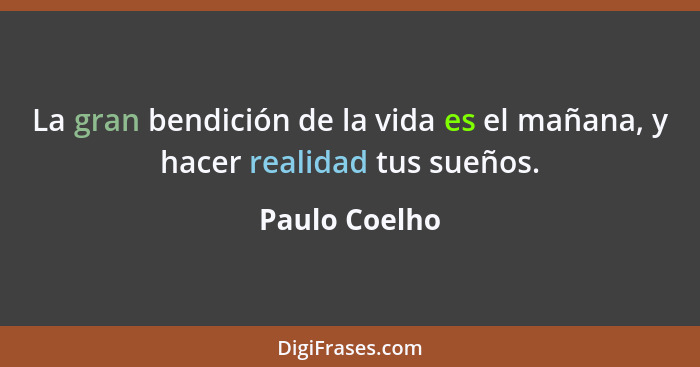 La gran bendición de la vida es el mañana, y hacer realidad tus sueños.... - Paulo Coelho