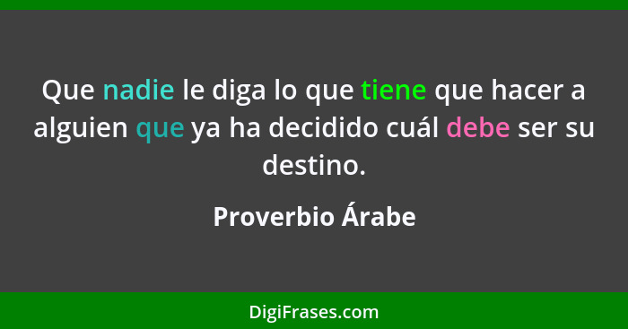 Que nadie le diga lo que tiene que hacer a alguien que ya ha decidido cuál debe ser su destino.... - Proverbio Árabe