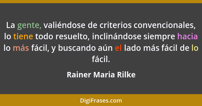 La gente, valiéndose de criterios convencionales, lo tiene todo resuelto, inclinándose siempre hacia lo más fácil, y buscando aún... - Rainer Maria Rilke