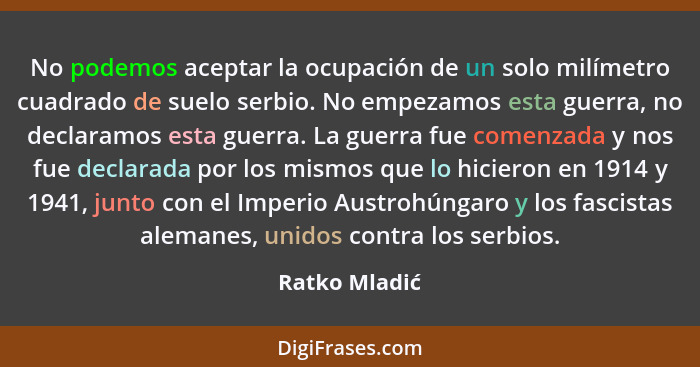 No podemos aceptar la ocupación de un solo milímetro cuadrado de suelo serbio. No empezamos esta guerra, no declaramos esta guerra. La... - Ratko Mladić