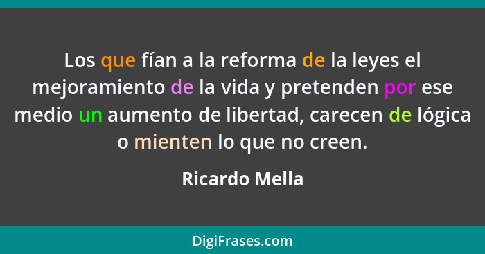 Los que fían a la reforma de la leyes el mejoramiento de la vida y pretenden por ese medio un aumento de libertad, carecen de lógica o... - Ricardo Mella