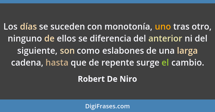 Los días se suceden con monotonía, uno tras otro, ninguno de ellos se diferencia del anterior ni del siguiente, son como eslabones de... - Robert De Niro