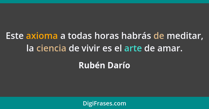 Este axioma a todas horas habrás de meditar, la ciencia de vivir es el arte de amar.... - Rubén Darío