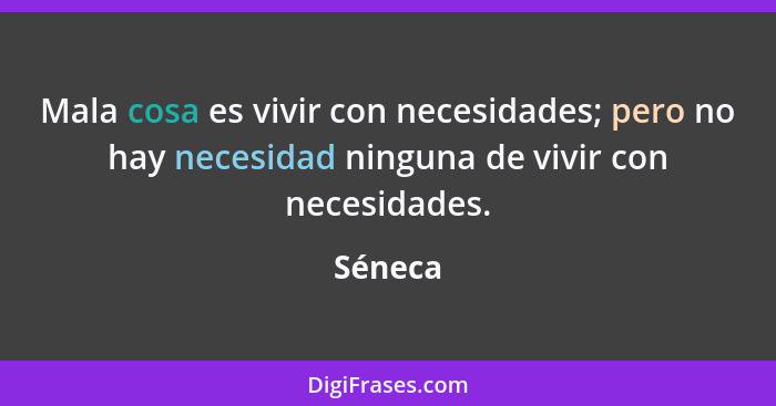 Mala cosa es vivir con necesidades; pero no hay necesidad ninguna de vivir con necesidades.... - Séneca