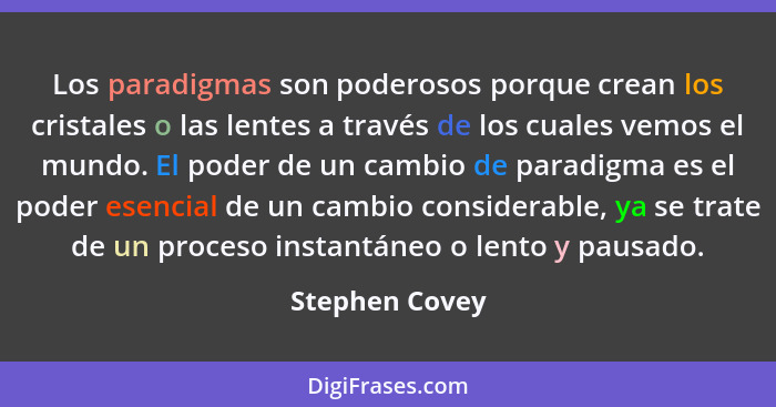 Los paradigmas son poderosos porque crean los cristales o las lentes a través de los cuales vemos el mundo. El poder de un cambio de p... - Stephen Covey