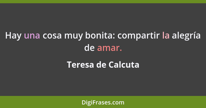 Hay una cosa muy bonita: compartir la alegría de amar.... - Teresa de Calcuta