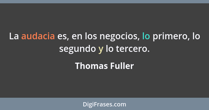 La audacia es, en los negocios, lo primero, lo segundo y lo tercero.... - Thomas Fuller