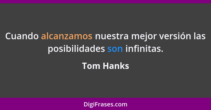 Cuando alcanzamos nuestra mejor versión las posibilidades son infinitas.... - Tom Hanks