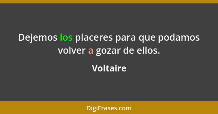 Dejemos los placeres para que podamos volver a gozar de ellos.... - Voltaire