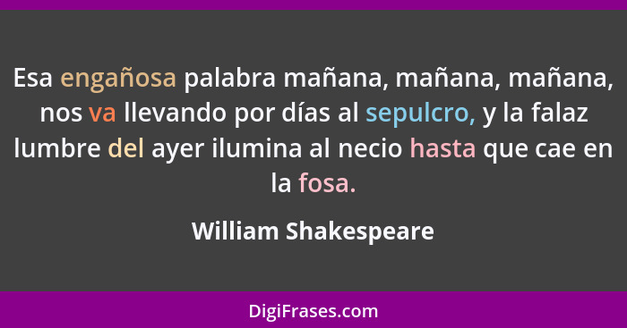 Esa engañosa palabra mañana, mañana, mañana, nos va llevando por días al sepulcro, y la falaz lumbre del ayer ilumina al necio h... - William Shakespeare