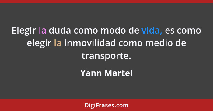 Elegir la duda como modo de vida, es como elegir la inmovilidad como medio de transporte.... - Yann Martel