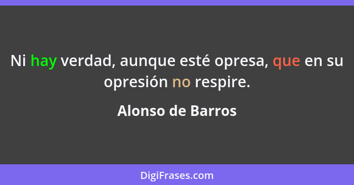 Ni hay verdad, aunque esté opresa, que en su opresión no respire.... - Alonso de Barros