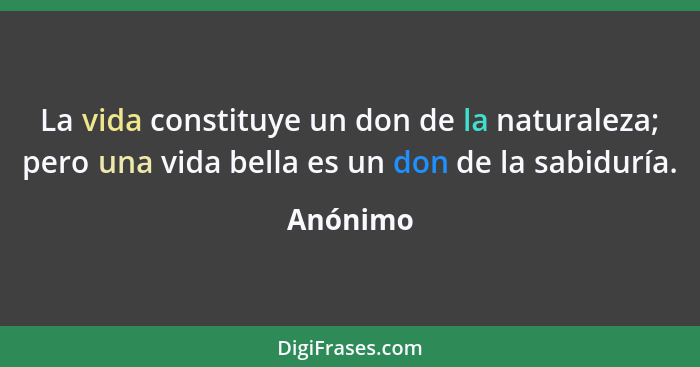 La vida constituye un don de la naturaleza; pero una vida bella es un don de la sabiduría.... - Anónimo