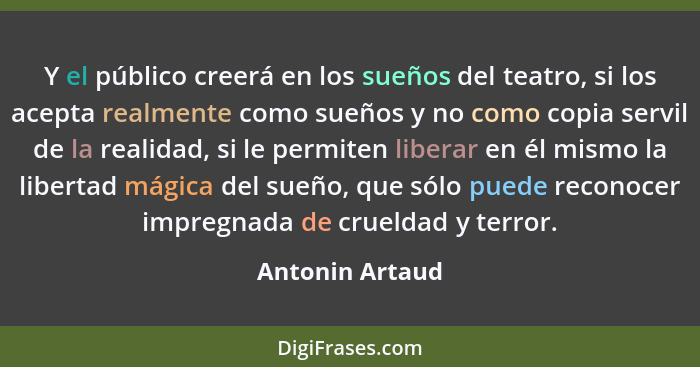 Y el público creerá en los sueños del teatro, si los acepta realmente como sueños y no como copia servil de la realidad, si le permit... - Antonin Artaud