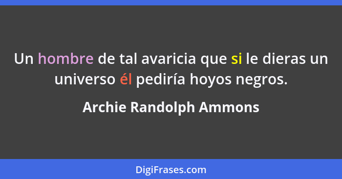 Un hombre de tal avaricia que si le dieras un universo él pediría hoyos negros.... - Archie Randolph Ammons