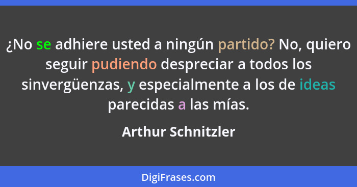 ¿No se adhiere usted a ningún partido? No, quiero seguir pudiendo despreciar a todos los sinvergüenzas, y especialmente a los de i... - Arthur Schnitzler