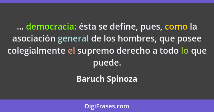 ... democracia: ésta se define, pues, como la asociación general de los hombres, que posee colegialmente el supremo derecho a todo lo... - Baruch Spinoza