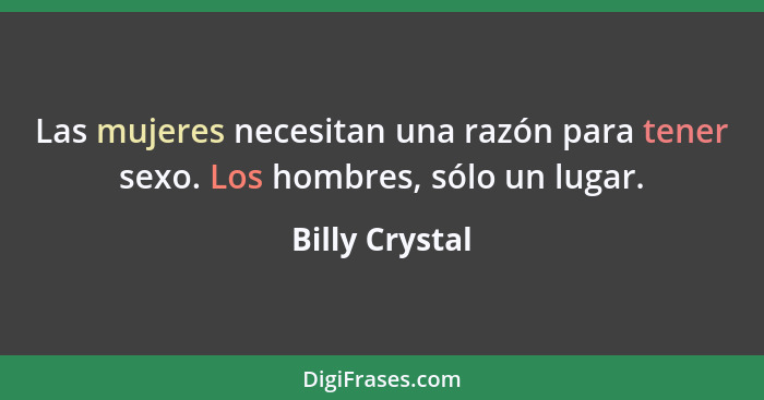 Las mujeres necesitan una razón para tener sexo. Los hombres, sólo un lugar.... - Billy Crystal