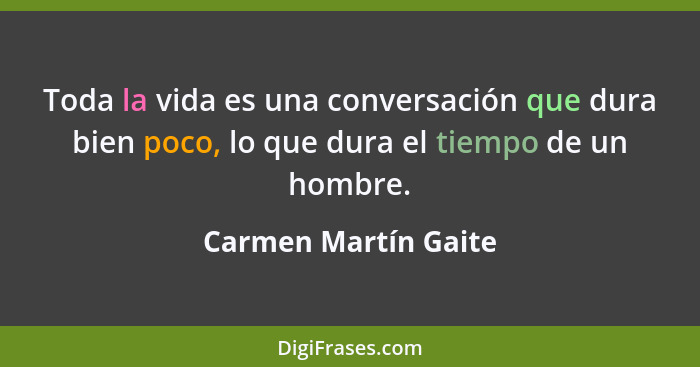 Toda la vida es una conversación que dura bien poco, lo que dura el tiempo de un hombre.... - Carmen Martín Gaite