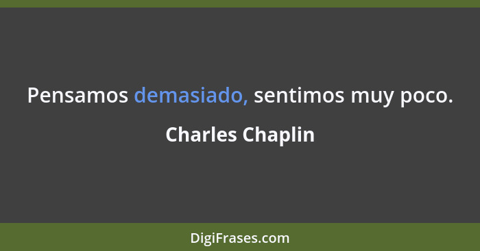 Pensamos demasiado, sentimos muy poco.... - Charles Chaplin