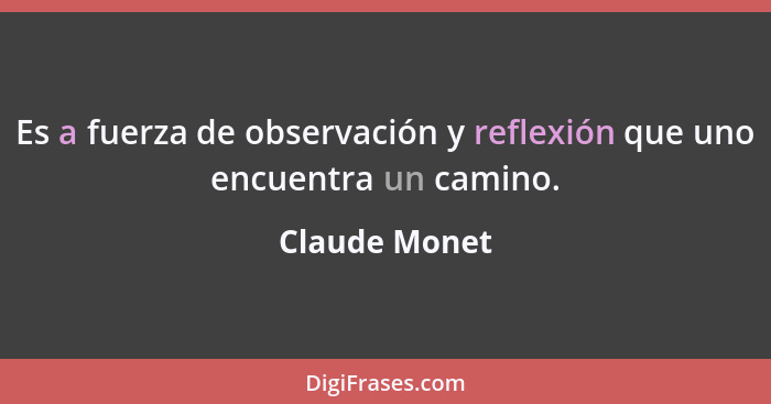 Es a fuerza de observación y reflexión que uno encuentra un camino.... - Claude Monet