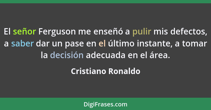 El señor Ferguson me enseñó a pulir mis defectos, a saber dar un pase en el último instante, a tomar la decisión adecuada en el ár... - Cristiano Ronaldo