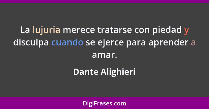 La lujuria merece tratarse con piedad y disculpa cuando se ejerce para aprender a amar.... - Dante Alighieri