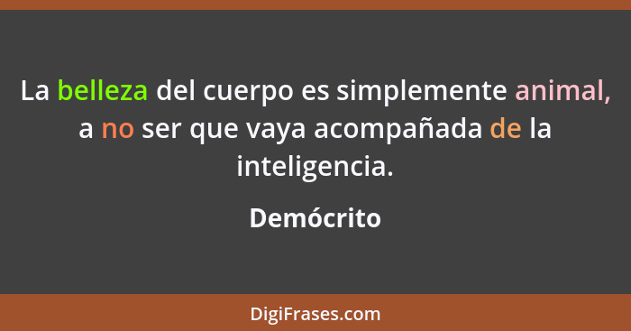 La belleza del cuerpo es simplemente animal, a no ser que vaya acompañada de la inteligencia.... - Demócrito