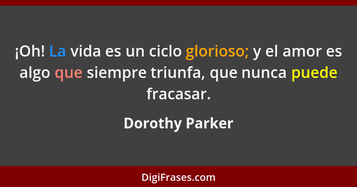 ¡Oh! La vida es un ciclo glorioso; y el amor es algo que siempre triunfa, que nunca puede fracasar.... - Dorothy Parker