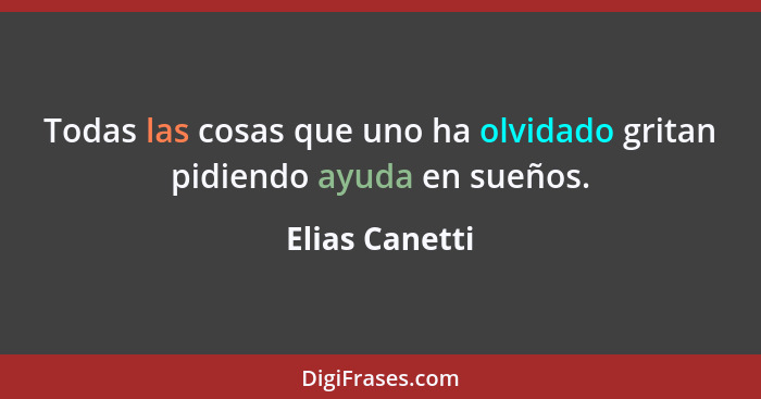 Todas las cosas que uno ha olvidado gritan pidiendo ayuda en sueños.... - Elias Canetti