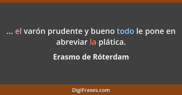 ... el varón prudente y bueno todo le pone en abreviar la plática.... - Erasmo de Róterdam