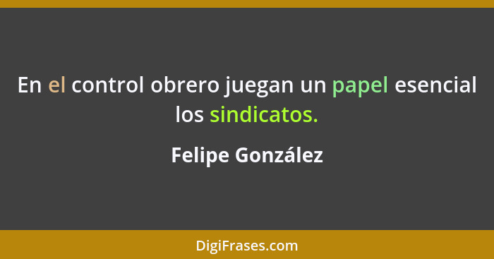 En el control obrero juegan un papel esencial los sindicatos.... - Felipe González